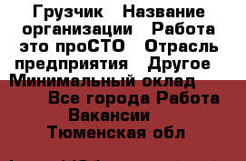 Грузчик › Название организации ­ Работа-это проСТО › Отрасль предприятия ­ Другое › Минимальный оклад ­ 26 000 - Все города Работа » Вакансии   . Тюменская обл.